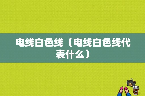 电线白色线（电线白色线代表什么）-图1