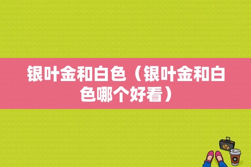 银叶金和白色（银叶金和白色哪个好看）-图1