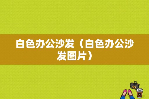 白色办公沙发（白色办公沙发图片）