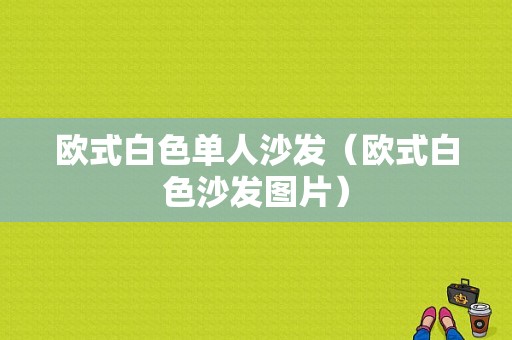 欧式白色单人沙发（欧式白色沙发图片）