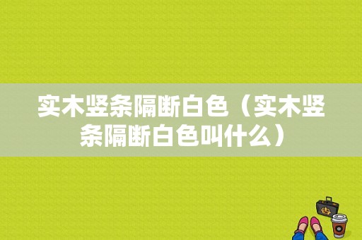 实木竖条隔断白色（实木竖条隔断白色叫什么）