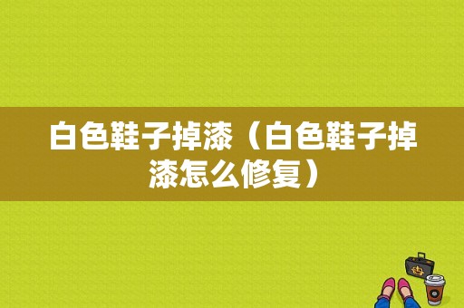 白色鞋子掉漆（白色鞋子掉漆怎么修复）