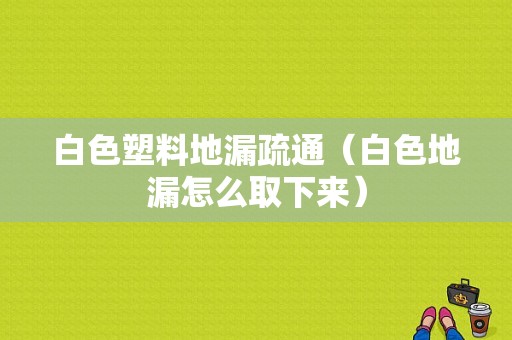 白色塑料地漏疏通（白色地漏怎么取下来）