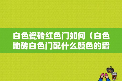 白色瓷砖红色门如何（白色地砖白色门配什么颜色的墙）-图1