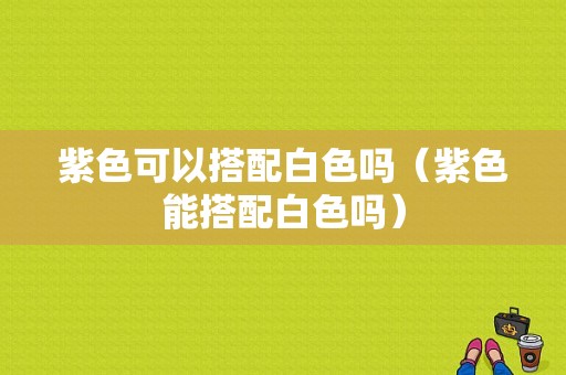 紫色可以搭配白色吗（紫色能搭配白色吗）