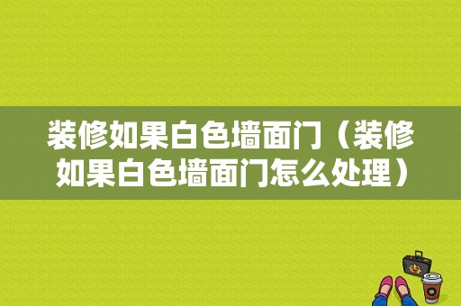 装修如果白色墙面门（装修如果白色墙面门怎么处理）-图1