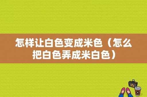 怎样让白色变成米色（怎么把白色弄成米白色）