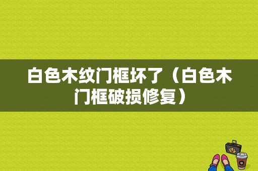 白色木纹门框坏了（白色木门框破损修复）