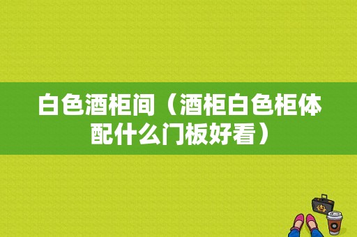 白色酒柜间（酒柜白色柜体配什么门板好看）