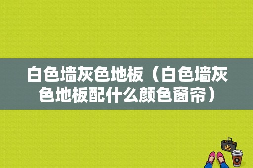 白色墙灰色地板（白色墙灰色地板配什么颜色窗帘）