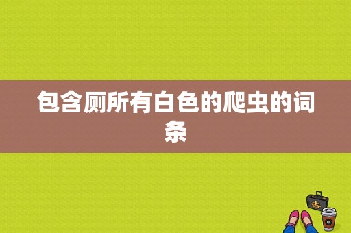 包含厕所有白色的爬虫的词条