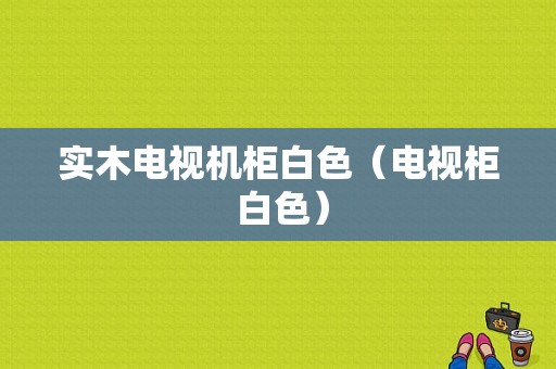 实木电视机柜白色（电视柜 白色）