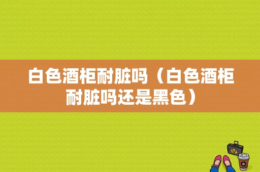 白色酒柜耐脏吗（白色酒柜耐脏吗还是黑色）