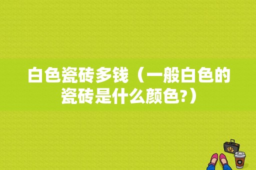 白色瓷砖多钱（一般白色的瓷砖是什么颜色?）