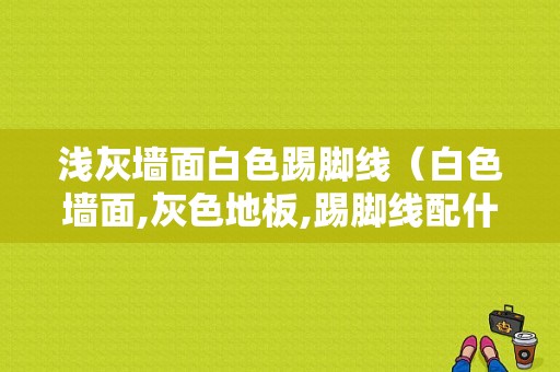 浅灰墙面白色踢脚线（白色墙面,灰色地板,踢脚线配什么颜色?）