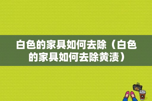 白色的家具如何去除（白色的家具如何去除黄渍）