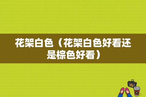 花架白色（花架白色好看还是棕色好看）