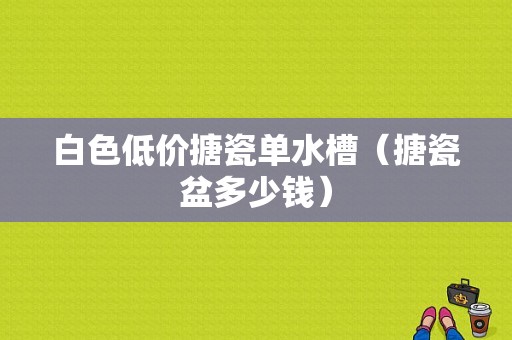 白色低价搪瓷单水槽（搪瓷盆多少钱）