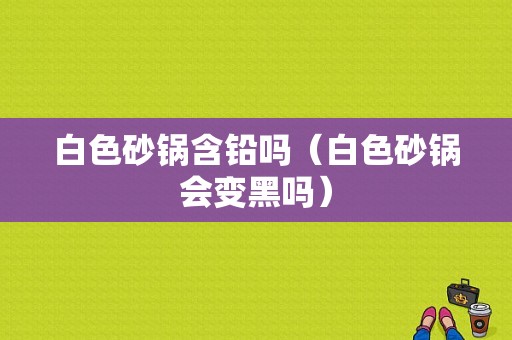 白色砂锅含铅吗（白色砂锅会变黑吗）-图1