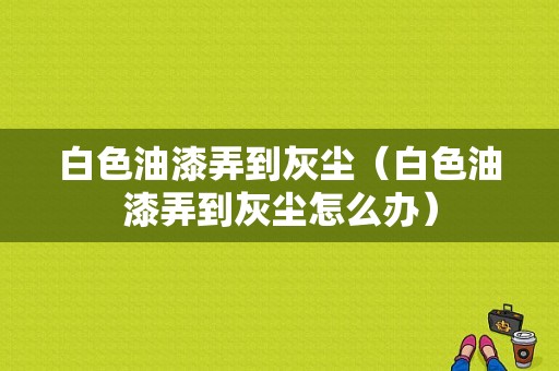 白色油漆弄到灰尘（白色油漆弄到灰尘怎么办）-图1