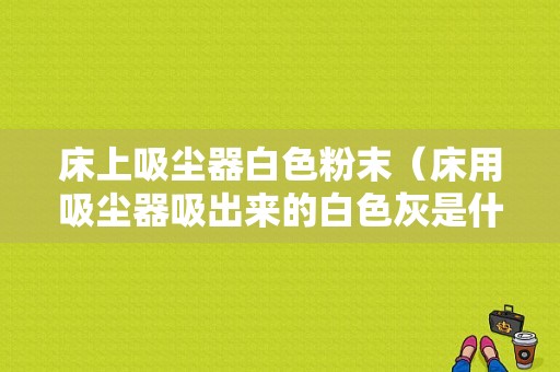 床上吸尘器白色粉末（床用吸尘器吸出来的白色灰是什么）