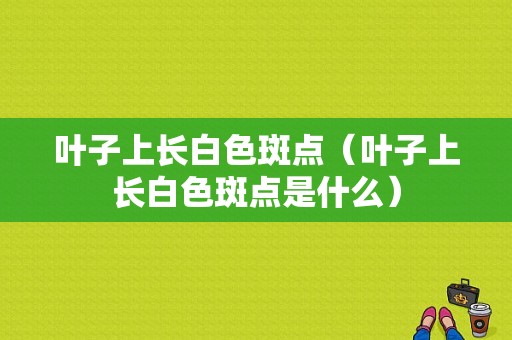 叶子上长白色斑点（叶子上长白色斑点是什么）