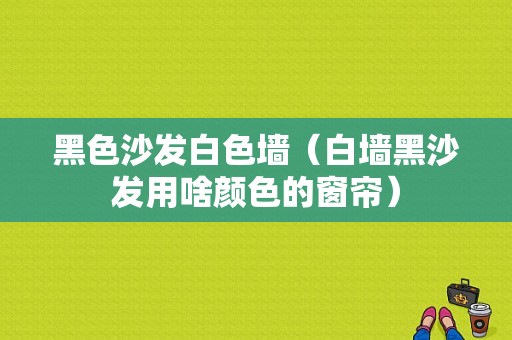 黑色沙发白色墙（白墙黑沙发用啥颜色的窗帘）