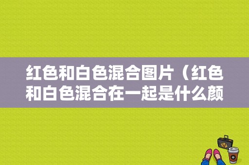 红色和白色混合图片（红色和白色混合在一起是什么颜色?）