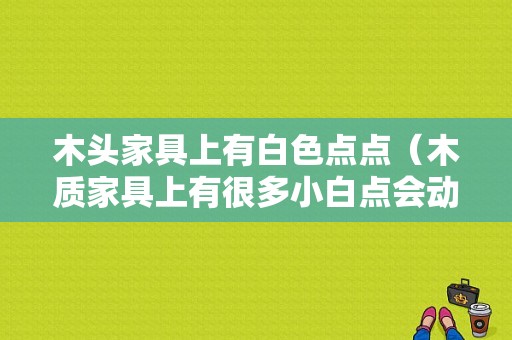 木头家具上有白色点点（木质家具上有很多小白点会动）-图1