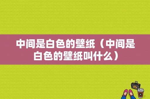 中间是白色的壁纸（中间是白色的壁纸叫什么）-图1