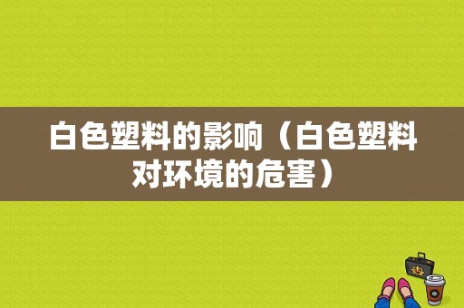 白色塑料的影响（白色塑料对环境的危害）-图1