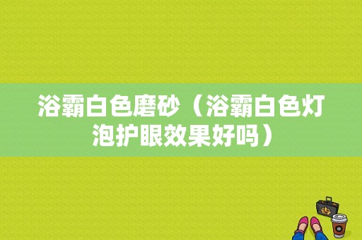 浴霸白色磨砂（浴霸白色灯泡护眼效果好吗）