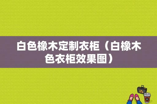 白色橡木定制衣柜（白橡木色衣柜效果图）