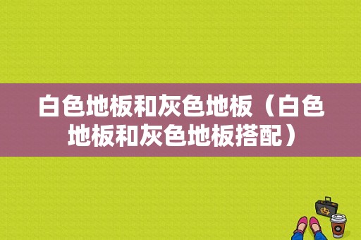 白色地板和灰色地板（白色地板和灰色地板搭配）