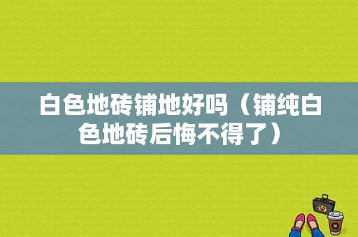 白色地砖铺地好吗（铺纯白色地砖后悔不得了）