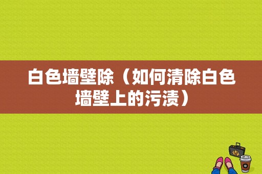 白色墙壁除（如何清除白色墙壁上的污渍）-图1