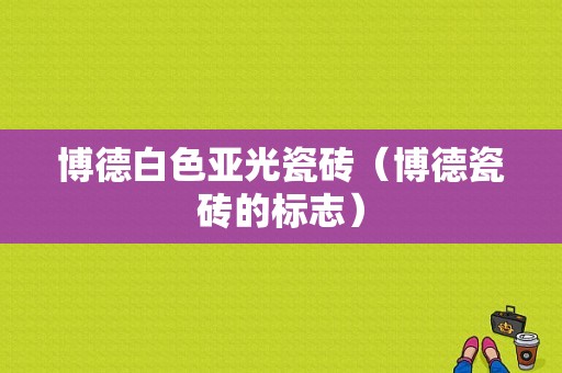 博德白色亚光瓷砖（博德瓷砖的标志）