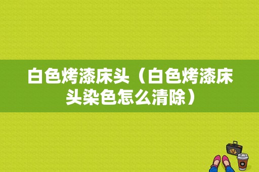 白色烤漆床头（白色烤漆床头染色怎么清除）-图1