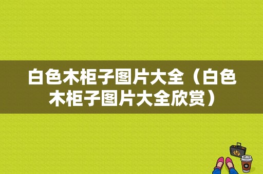 白色木柜子图片大全（白色木柜子图片大全欣赏）