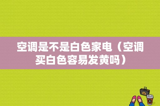 空调是不是白色家电（空调买白色容易发黄吗）-图1