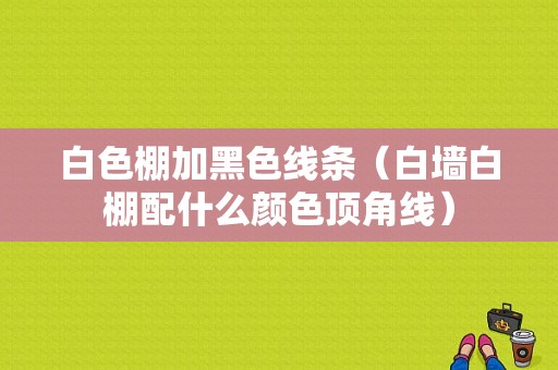 白色棚加黑色线条（白墙白棚配什么颜色顶角线）