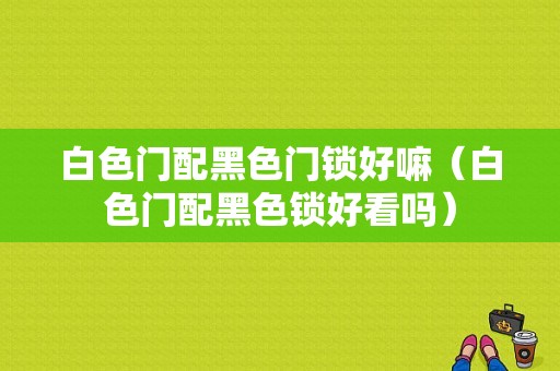 白色门配黑色门锁好嘛（白色门配黑色锁好看吗）