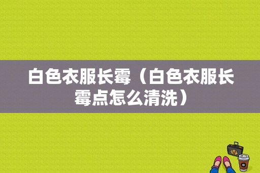 白色衣服长霉（白色衣服长霉点怎么清洗）