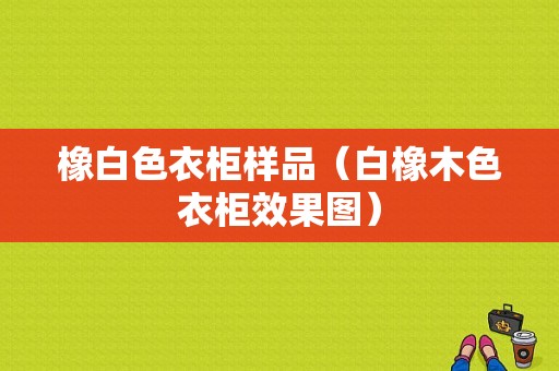 橡白色衣柜样品（白橡木色衣柜效果图）