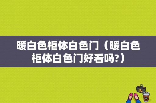 暖白色柜体白色门（暖白色柜体白色门好看吗?）