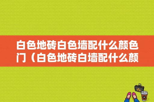 白色地砖白色墙配什么颜色门（白色地砖白墙配什么颜色的家具）-图1