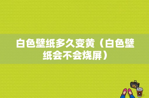 白色壁纸多久变黄（白色壁纸会不会烧屏）-图1