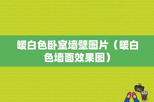 暖白色卧室墙壁图片（暖白色墙面效果图）