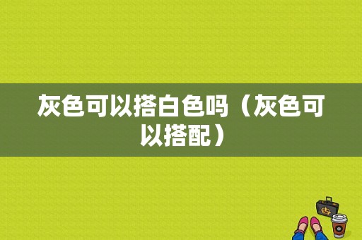 灰色可以搭白色吗（灰色可以搭配）