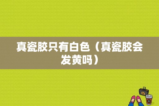 真瓷胶只有白色（真瓷胶会发黄吗）-图1